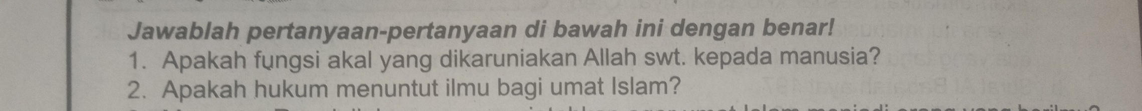 Jawablah pertanyaan-pertanyaan di bawah ini dengan benar! 
1. Apakah fungsi akal yang dikaruniakan Allah swt. kepada manusia? 
2. Apakah hukum menuntut ilmu bagi umat Islam?