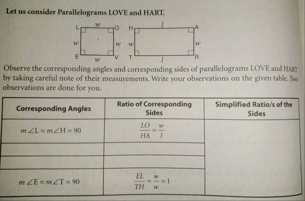 Let us consider Parallelograms LOVE and HART.
Observe the corresponding angles and corresponding sides of parallelograms LOVE and HART
by taking careful note of their measurements. Write your observations on the given table. Two
observations are done for you.