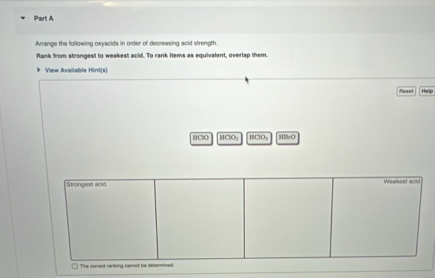 Arrange the following oxyacids in order of decreasing acid strength. 
Rank from strongest to weakest acid. To rank items as equivalent, overlap them. 
View Available Hint(s) 
Reset Help 
HClO 1 C10, HClO₃ IIBrO 
T