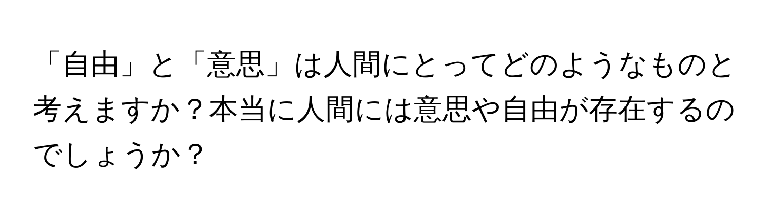 「自由」と「意思」は人間にとってどのようなものと考えますか？本当に人間には意思や自由が存在するのでしょうか？