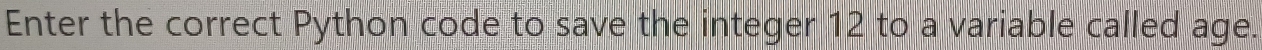Enter the correct Python code to save the integer 12 to a variable called age.