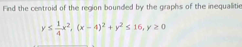 Find the centroid of the region bounded by the graphs of the inequalitie
y≤  1/4 x^2, (x-4)^2+y^2≤ 16, y≥ 0