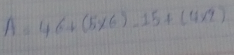 A=46+(5* 6)-15+(4* 2)