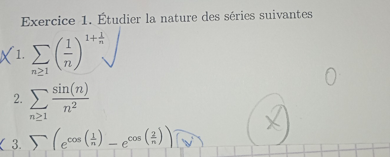 Étudier la nature des séries suivantes 
1. sumlimits _n≥ 1( 1/n )^1+ 1/n 
2. sumlimits _n≥ 1 sin (n)/n^2 
( 3. sumlimits (e^(cos (frac 1)n)-e^(cos (frac 2)n))