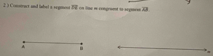 2.) Construct and label a segment overline DE on line m congruent to segment overline AB.
A
B
* m