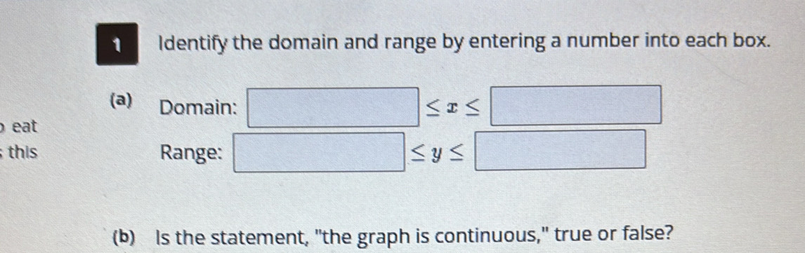 Identify the domain and range by entering a number into each box. 
(a) Domain: □ ≤ x≤ □
eat 
this Range: □ ≤ y≤ □
(b) Is the statement, "the graph is continuous," true or false?