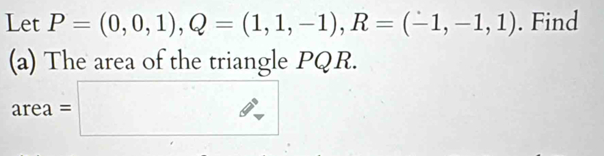 Let P=(0,0,1), Q=(1,1,-1), R=(-1,-1,1). Find 
(a) The area of the triangle PQR.
area=□