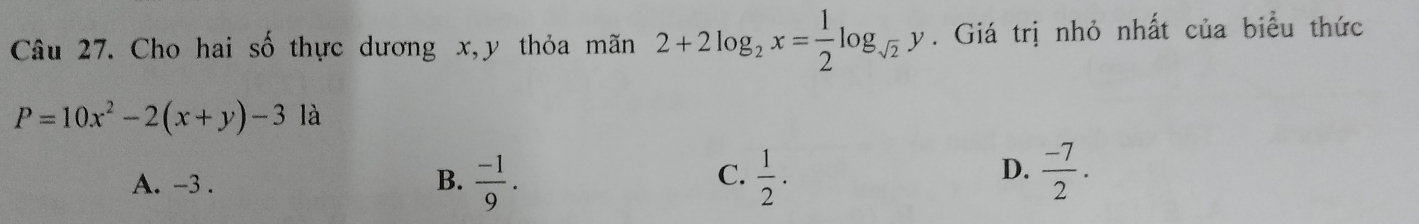 Cho hai số thực dương x, y thỏa mãn 2+2log _2x= 1/2 log _sqrt(2)y. Giá trị nhỏ nhất của biểu thức
P=10x^2-2(x+y)-3 là
C.
A. -3. B.  (-1)/9 .  1/2 .
D.  (-7)/2 .