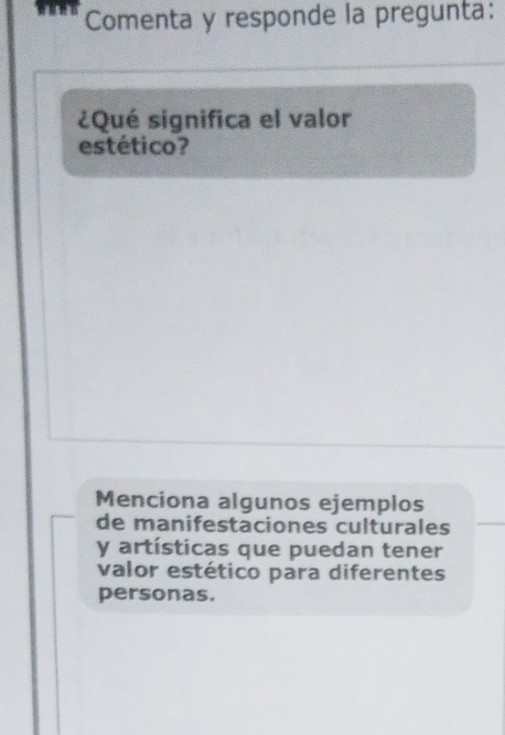 Comenta y responde la pregunta: 
¿Qué significa el valor 
estético? 
Menciona algunos ejemplos 
de manifestaciones culturales 
y artísticas que puedan tener 
valor estético para diferentes 
personas.