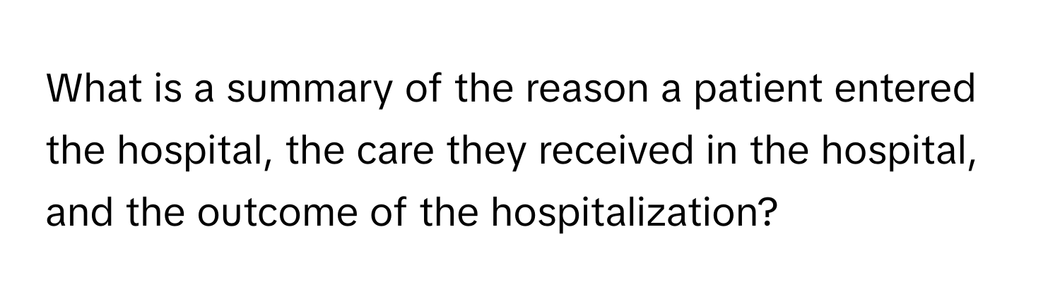 What is a summary of the reason a patient entered the hospital, the care they received in the hospital, and the outcome of the hospitalization?