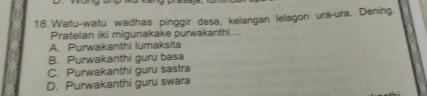 Watu-watu wadhas pinggir desa, kelangan lelagon ura-ura. Dening.
Pratelan iki migunakake purwakanthi....
A. Purwakanthi lumaksita
B. Purwakanthi guru basa
C. Purwakanthi guru sastra
D. Purwakanthi guru swara