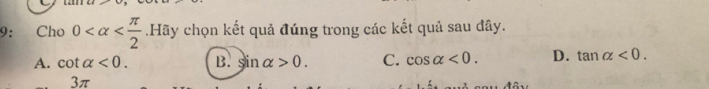 9： Cho 0 .Hãy chọn kết quả đúng trong các kết quả sau đây.
A. cot alpha <0</tex>. B. sin alpha >0. C. cos alpha <0</tex>. D. tan alpha <0</tex>. 
3π