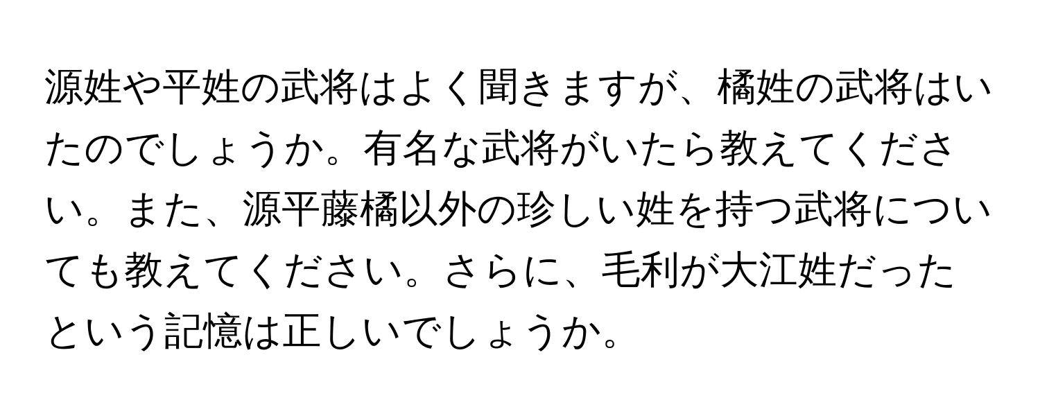 源姓や平姓の武将はよく聞きますが、橘姓の武将はいたのでしょうか。有名な武将がいたら教えてください。また、源平藤橘以外の珍しい姓を持つ武将についても教えてください。さらに、毛利が大江姓だったという記憶は正しいでしょうか。