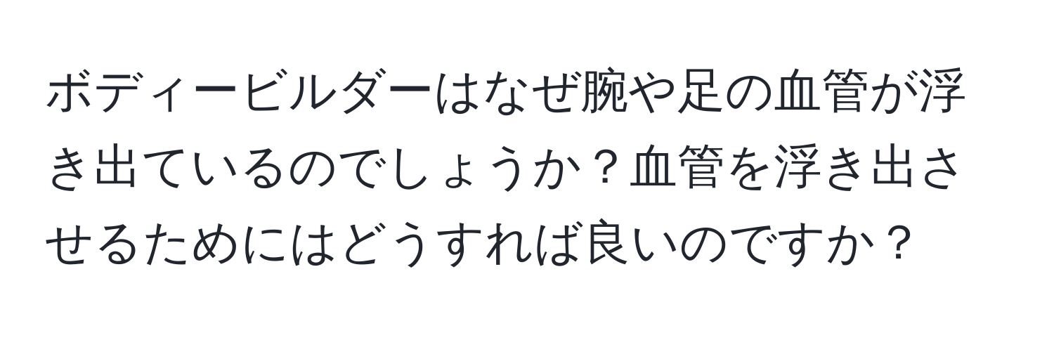 ボディービルダーはなぜ腕や足の血管が浮き出ているのでしょうか？血管を浮き出させるためにはどうすれば良いのですか？