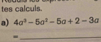 tes calculs. 
a) 4a^3-5a^2-5a+2-3a
_=