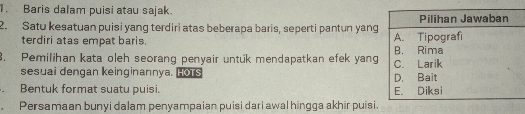 Baris dalam puisi atau sajak. 
2. Satu kesatuan puisi yang terdiri atas beberapa baris, seperti pantun yang 
terdiri atas empat baris. 
3. Pemilihan kata oleh seorang penyair untuk mendapatkan efek yang 
sesuai dengan keinginannya. Hots 
ay Bentuk format suatu puisi. 
. Persamaan bunyi dalam penyampaian puisi dari awal hingga akhir puisi.