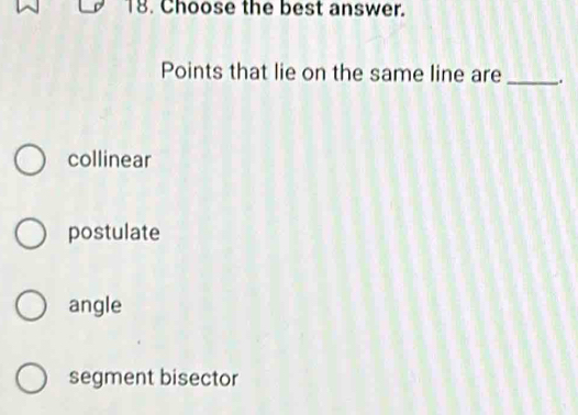 Choose the best answer.
Points that lie on the same line are _.
collinear
postulate
angle
segment bisector