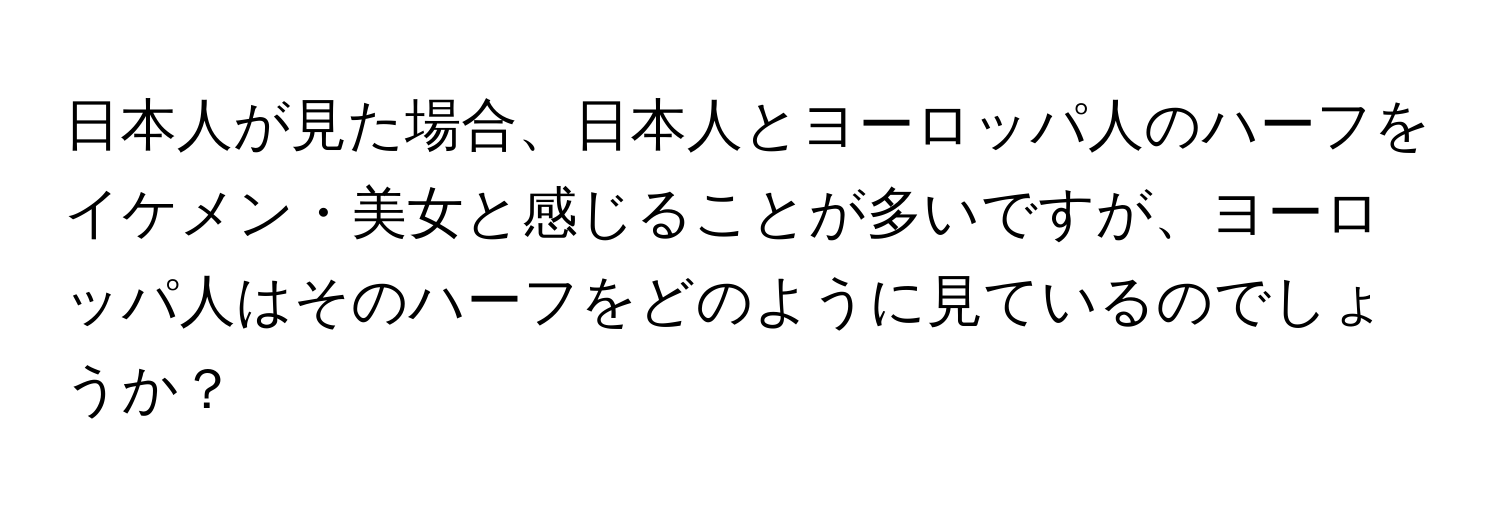 日本人が見た場合、日本人とヨーロッパ人のハーフをイケメン・美女と感じることが多いですが、ヨーロッパ人はそのハーフをどのように見ているのでしょうか？