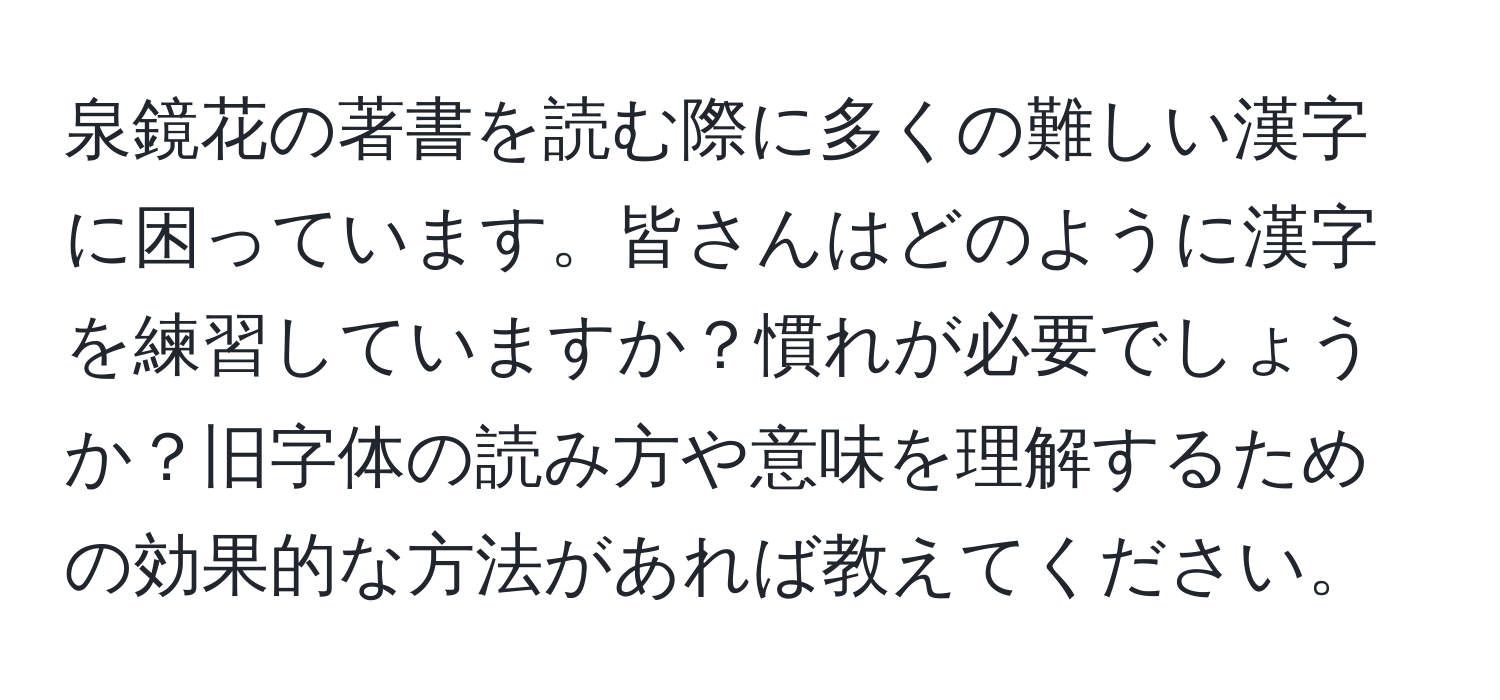 泉鏡花の著書を読む際に多くの難しい漢字に困っています。皆さんはどのように漢字を練習していますか？慣れが必要でしょうか？旧字体の読み方や意味を理解するための効果的な方法があれば教えてください。