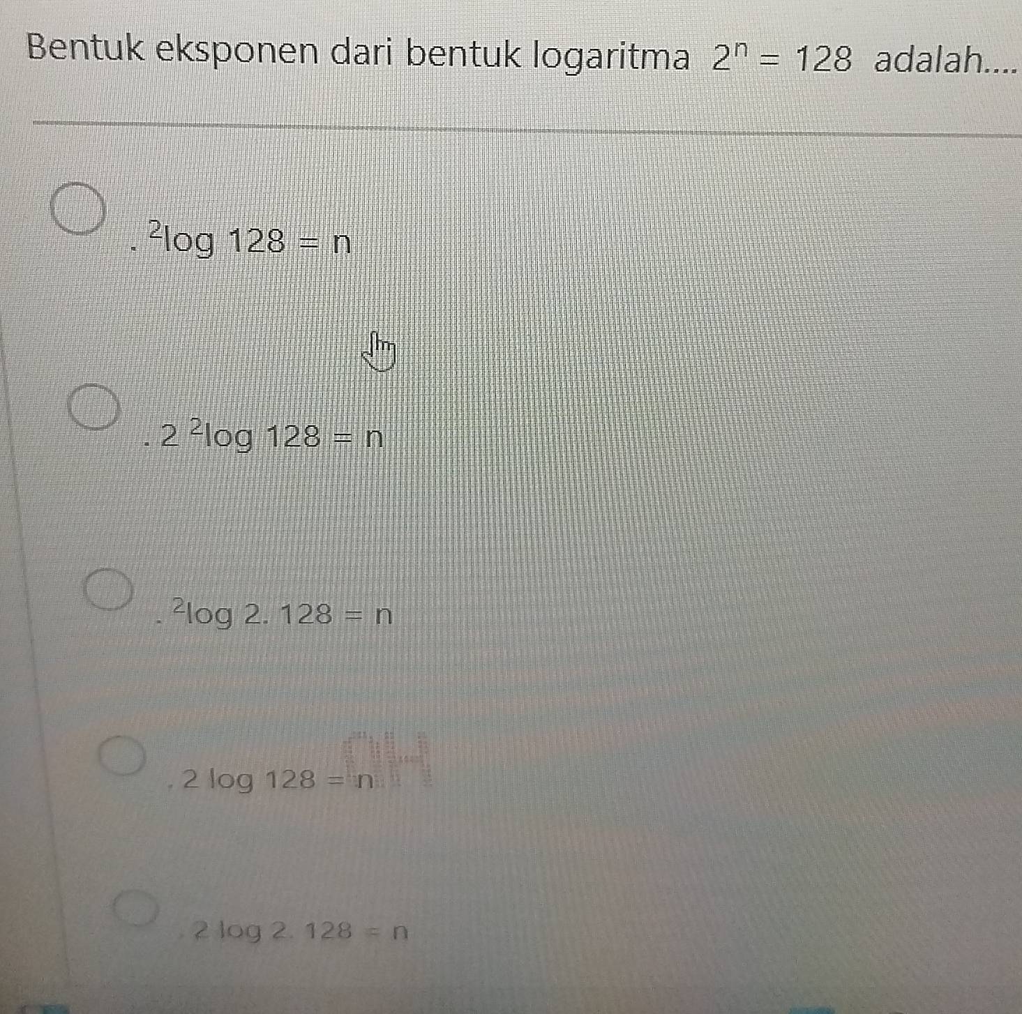 Bentuk eksponen dari bentuk logaritma 2^n=128 adalah....
^2log 128=n
2^2log 128=n^2log 2.128=n
2log 128=n
2log 2.128=n