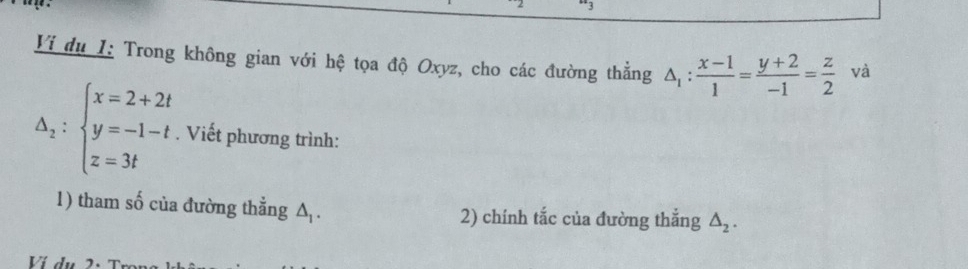 Vi du I: Trong không gian với hệ tọa độ Oxyz, cho các đường thẳng △ _1: (x-1)/1 = (y+2)/-1 = z/2  và
Delta _2:beginarrayl x=2+2t y=-1-t z=3tendarray.. Viết phương trình:
1) tham số của đường thẳng A . 2) chính tắc của đường thắng △ _2.