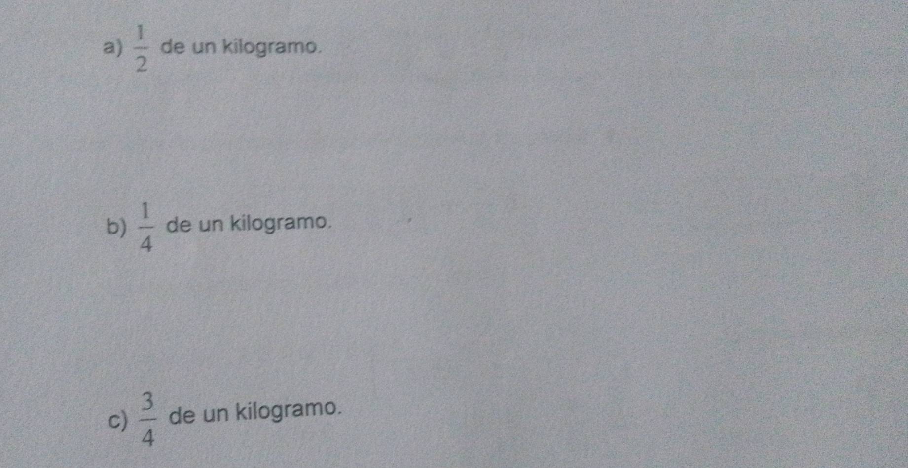 a)  1/2  de un kilogramo.
b)  1/4  de un kilogramo.
c)  3/4  de un kilogramo.