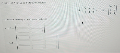 Let A and B be the folowing matrices
A=beginbmatrix 0&1&1 0&1&0endbmatrix , B=beginbmatrix 0&0 0&0 1&0endbmatrix
Perform the following Boolean products of matrices
A ○ H
B O