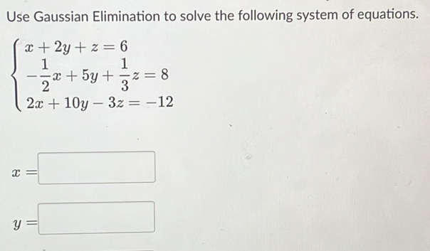 Use Gaussian Elimination to solve the following system of equations.
beginarrayl x+2y+z=6 - 1/2 x+5y+ 1/3 z=8 2x+10y-3z=-12endarray.
x=□
y=□