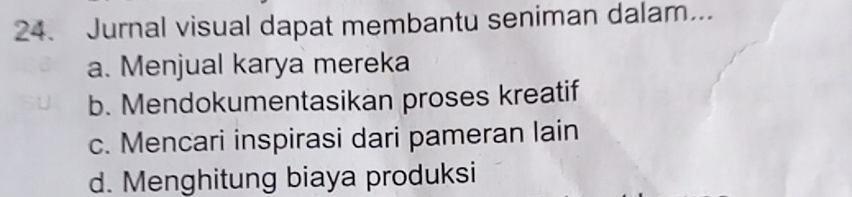 Jurnal visual dapat membantu seniman dalam...
a. Menjual karya mereka
b. Mendokumentasikan proses kreatif
c. Mencari inspirasi dari pameran lain
d. Menghitung biaya produksi