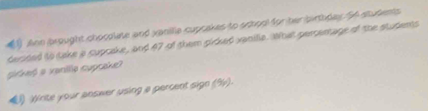 Ann brought chocolate and vanilia cupcakes to school for her birthday. S4 students 
decided to take a cupcake, and 47 of them picked vanilia. What percentage of the students 
piked a vanilia cupcake? 
Write your answer using a percent sign (%).