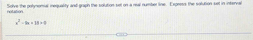 Solve the polynomial inequality and graph the solution set on a real number line. Express the solution set in interval 
notation.
x^2-9x+18>0