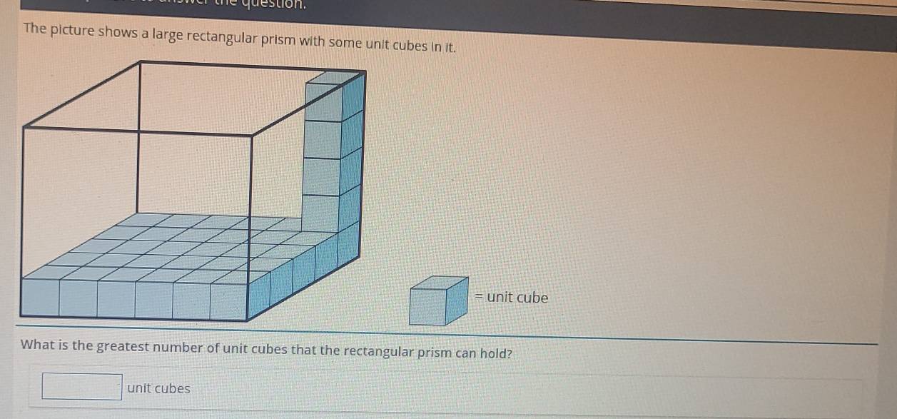 question. 
The picture shows a large rectangular prism with some unit cubes in it. 
What is the greatest number of unit cubes that the rectangular prism can hold? 
unit cubes