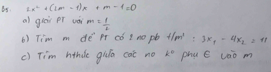 B5. 2x^2+(2m-1)x+m-1=0
a) giāi pí vài m= 1/2 
() Tim m de pr có 2 no pb +/m^2= 3x_1-4x_2=11
c) Tim hthdo gila cac no k° phu e vao m