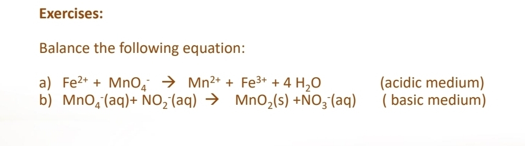 Balance the following equation: 
a) Fe^(2+)+MnO_4^(-to Mn^2+)+Fe^(3+)+4H_2O (acidic medium) 
b) MnO_4^(-(aq)+NO_2^-(aq)to MnO_2)(s)+NO_3^-(aq) ( basic medium)