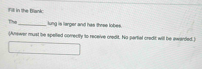 Fill in the Blank: 
The _lung is larger and has three lobes. 
(Answer must be spelled correctly to receive credit. No partial credit will be awarded.)