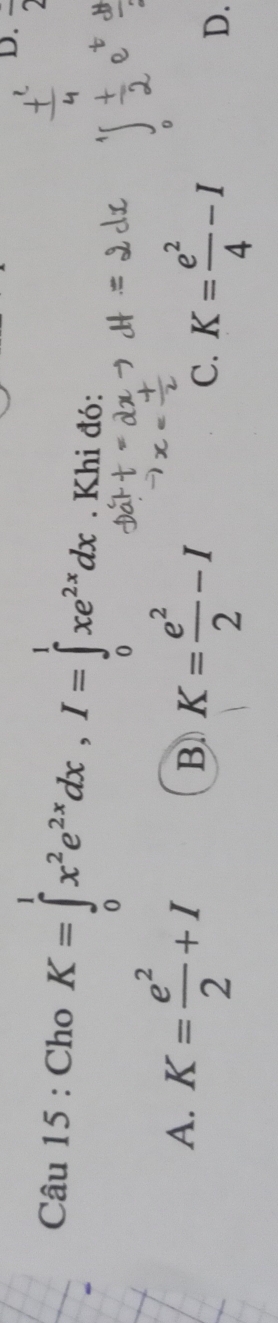 overline 2
Câu 15 : Cho K=∈tlimits _0^(1x^2)e^(2x)dx, I=∈tlimits _0^(1xe^2x)dx. Khi đó:
A. K= e^2/2 +I
B K= e^2/2 -I
C. K= e^2/4 -I D.