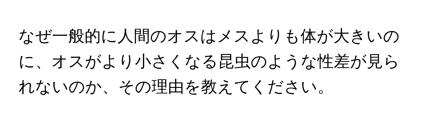 なぜ一般的に人間のオスはメスよりも体が大きいのに、オスがより小さくなる昆虫のような性差が見られないのか、その理由を教えてください。