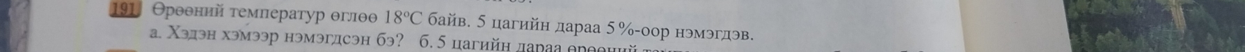 191 Θроθний τемлератур θглθθ 18°C байв. 5 цагийн дараа 5% -оор нэмэгдэв. 
a. Χэдэн хэмээр нэмэгдсэн бэ? 6. 5 цагийн дараа θрθθний