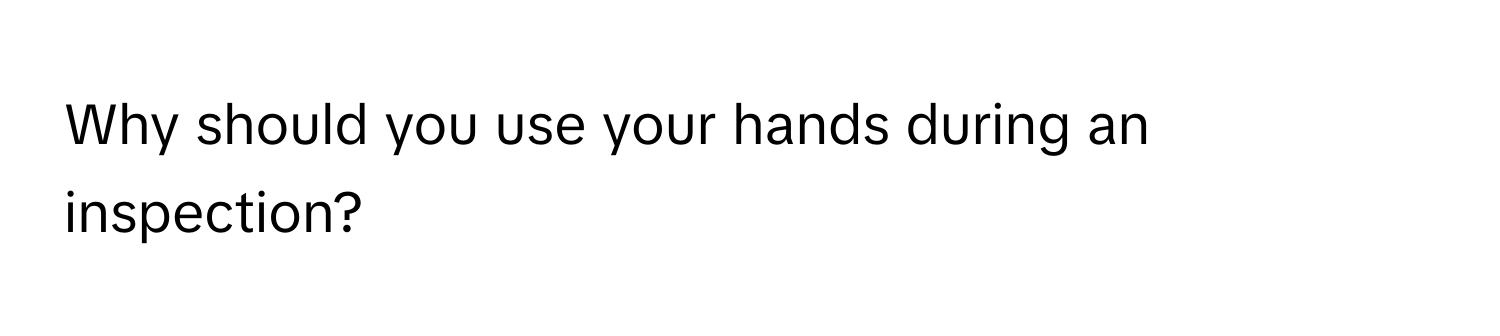 Why should you use your hands during an inspection?