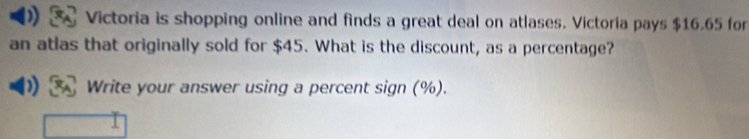 Victoria is shopping online and finds a great deal on atlases. Victoria pays $16.65 for 
an atlas that originally sold for $45. What is the discount, as a percentage? 
Write your answer using a percent sign (%).