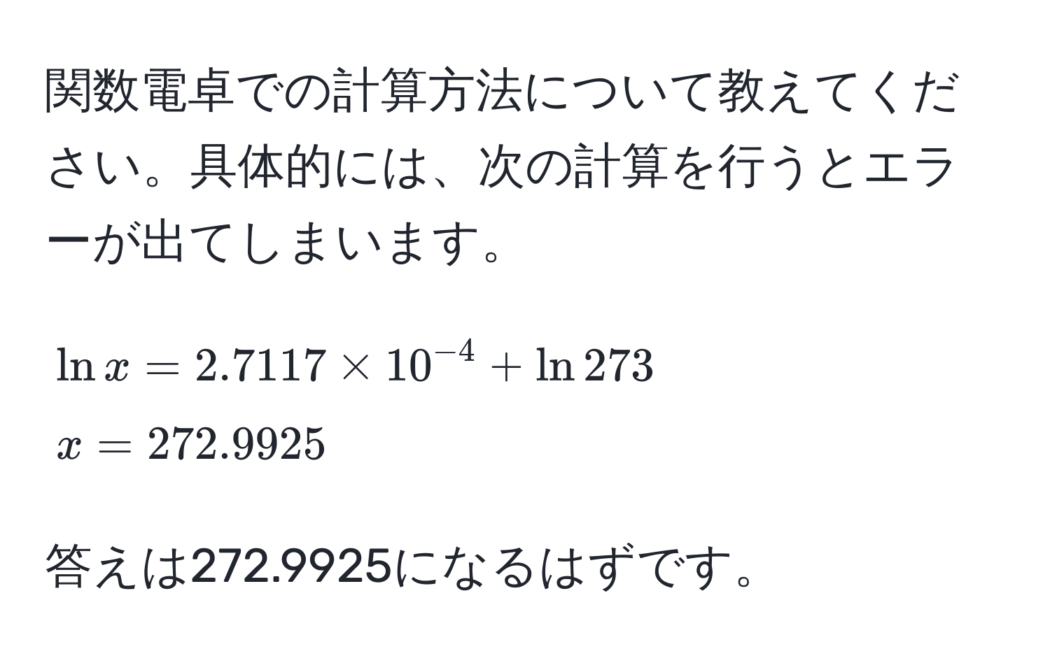 関数電卓での計算方法について教えてください。具体的には、次の計算を行うとエラーが出てしまいます。 
[
ln x = 2.7117 * 10^(-4) + ln 273 
x = 272.9925
]
答えは272.9925になるはずです。