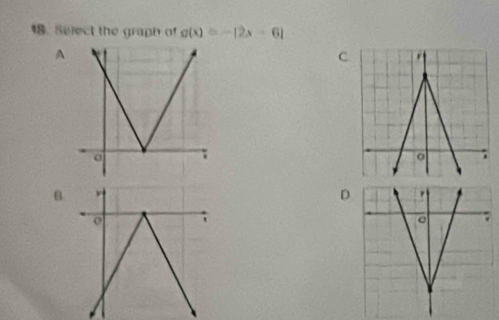 Select the graph of g(x)=-|2x-6|
A 
C 
D 
o