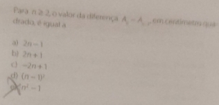 Para n 2 2, o valor da diferença
drado, é igual a A_2-A_1. em contimetm qua
a) 2n-1
b) 2n+1
C -2n+1
d) (n-1)^2
n^2-1