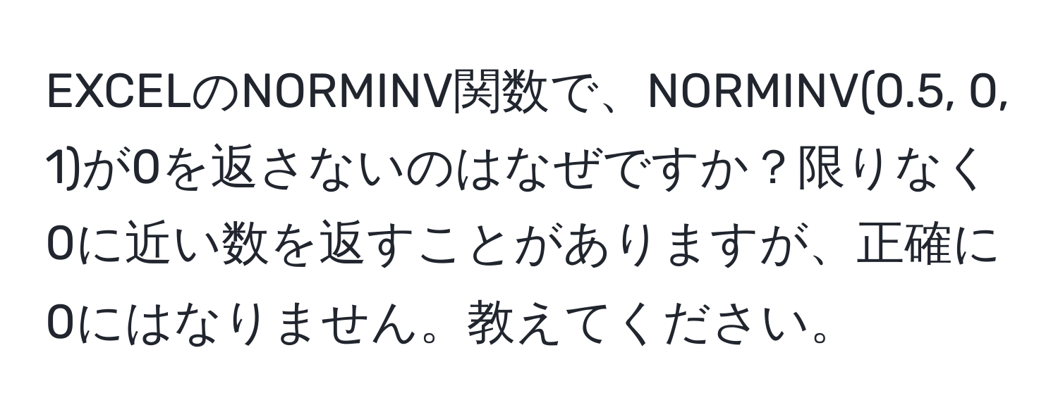 EXCELのNORMINV関数で、NORMINV(0.5, 0, 1)が0を返さないのはなぜですか？限りなく0に近い数を返すことがありますが、正確に0にはなりません。教えてください。