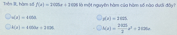 Trên R, hàm số f(x)=2025x+2026 là một nguyên hàm của hàm số nào dưới đây?
u(x)=4050.
g(x)=2025.
k(x)=4050x+2026.
h(x)= 2025/2 x^2+2026x.