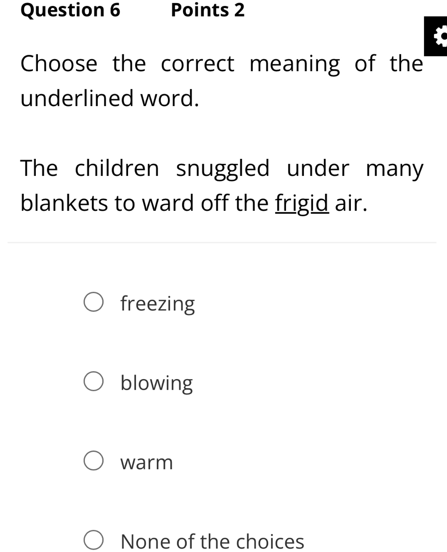 Choose the correct meaning of the
underlined word.
The children snuggled under many
blankets to ward off the frigid air.
freezing
blowing
warm
None of the choices