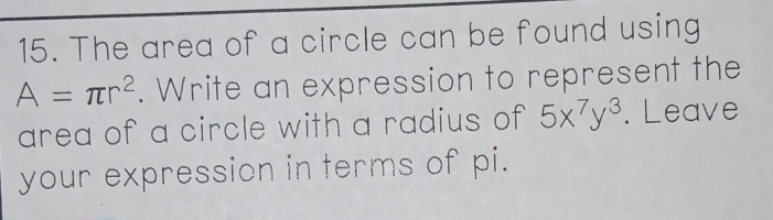 The area of a circle can be found using
A=π r^2. Write an expression to represent the 
area of a circle with a radius of 5x^7y^3. Leave 
your expression in terms of pi.