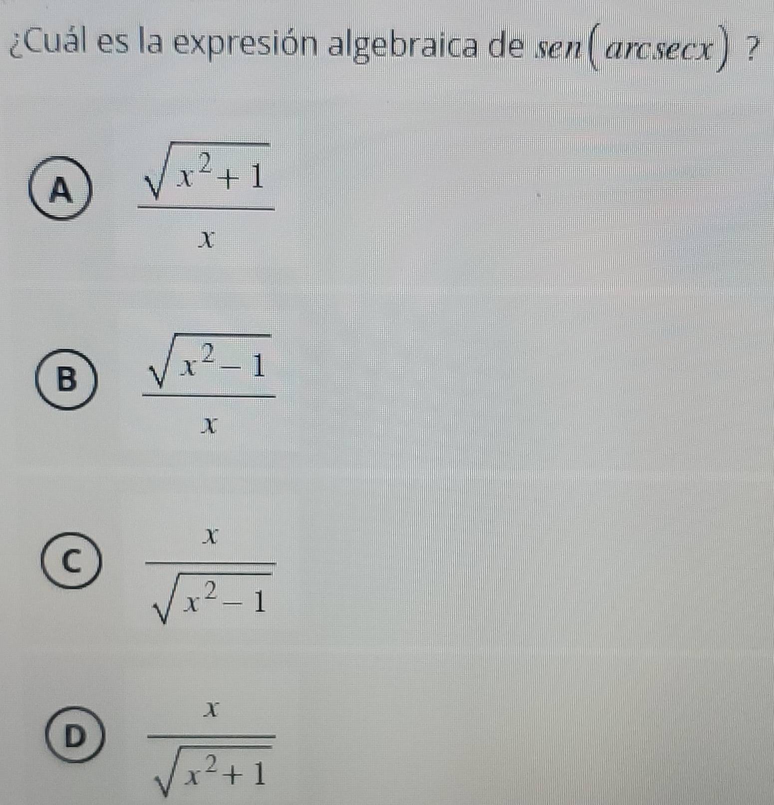 ¿Cuál es la expresión algebraica de sen (arcsec x) ?
A  (sqrt(x^2+1))/x 
B  (sqrt(x^2-1))/x 
C  x/sqrt(x^2-1) 
D  x/sqrt(x^2+1) 