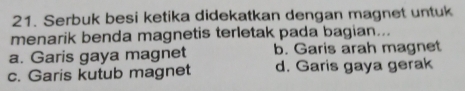 Serbuk besi ketika didekatkan dengan magnet untuk
menarik benda magnetis terletak pada bagian...
a. Garis gaya magnet b. Garis arah magnet
c. Garis kutub magnet d. Garis gaya gerak