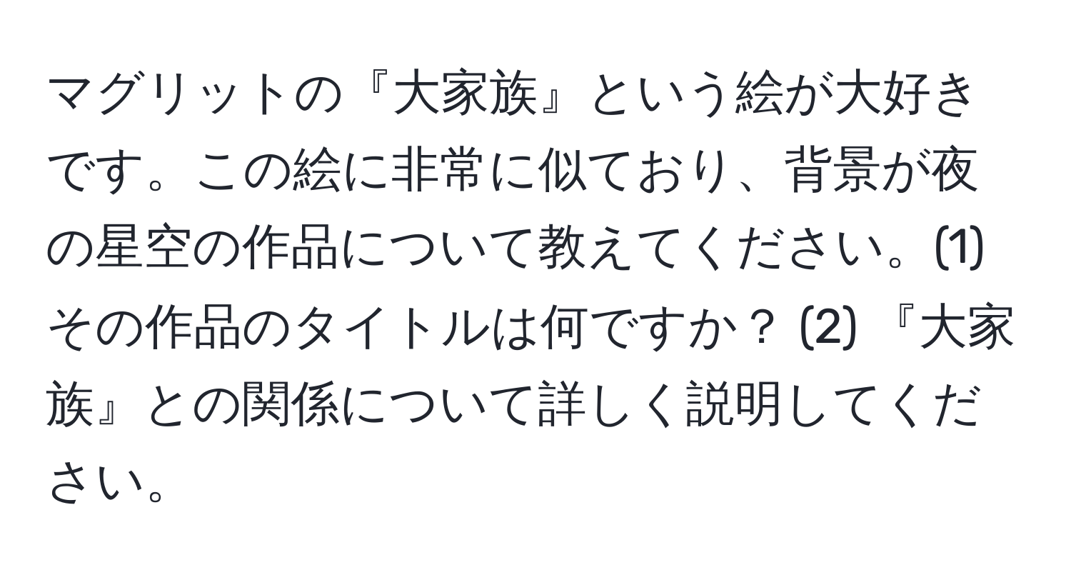 マグリットの『大家族』という絵が大好きです。この絵に非常に似ており、背景が夜の星空の作品について教えてください。(1) その作品のタイトルは何ですか？ (2) 『大家族』との関係について詳しく説明してください。